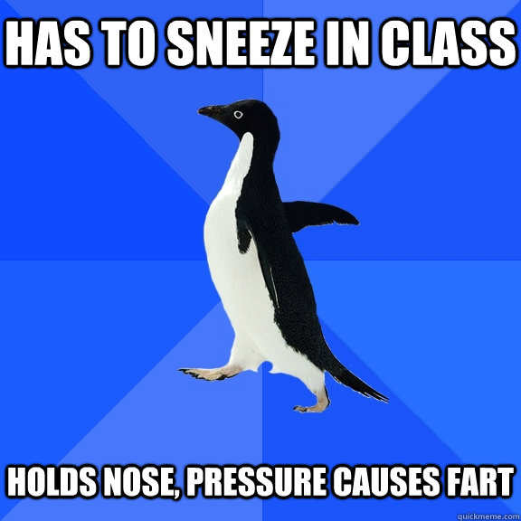 Has to sneeze in class Holds nose, pressure causes fart  Socially Awkward Penguin