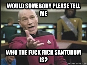 Would somebody please tell me who the fuck rick santorum is?  Annoyed Picard