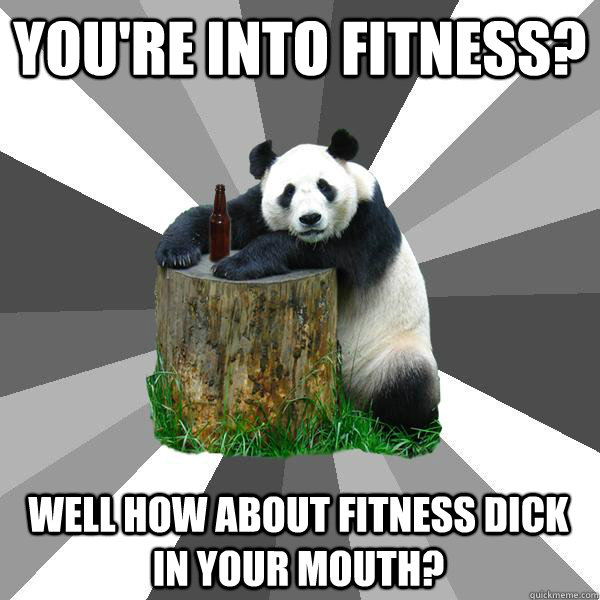 you're into fitness? well how about fitness dick in your mouth?  Pickup-Line Panda