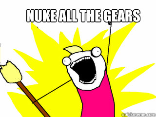 Nuke all the gears  All The Things