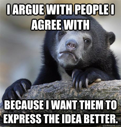 I argue with people I agree with because I want them to express the idea better. - I argue with people I agree with because I want them to express the idea better.  Confession Bear