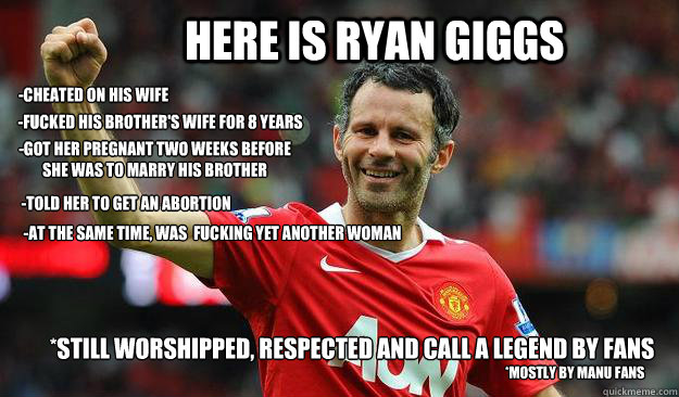 Here is Ryan giggs -fucked his brother's wife for 8 years -got her pregnant two weeks before she was to marry his brother -told her to get an abortion -at the same time, was fucking yet ANOTHER WOMAN *STILL WORSHIPPED, RESPECTED AND CALL A LEGEND BY F - Here is Ryan giggs -fucked his brother's wife for 8 years -got her pregnant two weeks before she was to marry his brother -told her to get an abortion -at the same time, was fucking yet ANOTHER WOMAN *STILL WORSHIPPED, RESPECTED AND CALL A LEGEND BY F scumbag giggs