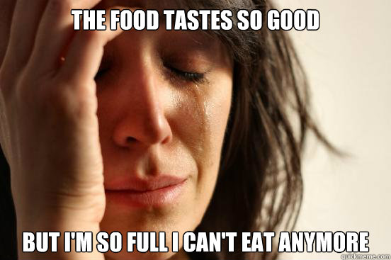 The food tastes so good but I'm so full I can't eat anymore  First World Problems