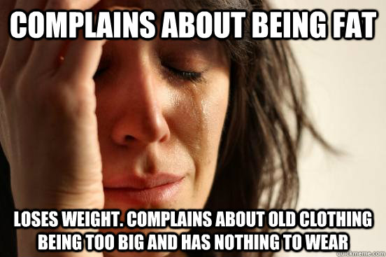 complains about being fat loses weight. complains about old clothing being too big and has nothing to wear  First World Problems