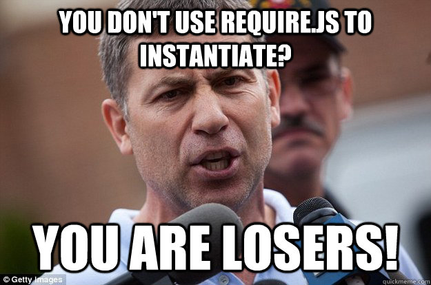 You don't use Require.JS to instantiate? you are losers!  Uncle Ruslan