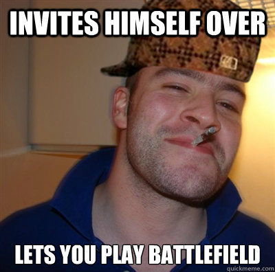 Invites himself over lets you play battlefield - Invites himself over lets you play battlefield  Scumbag greg