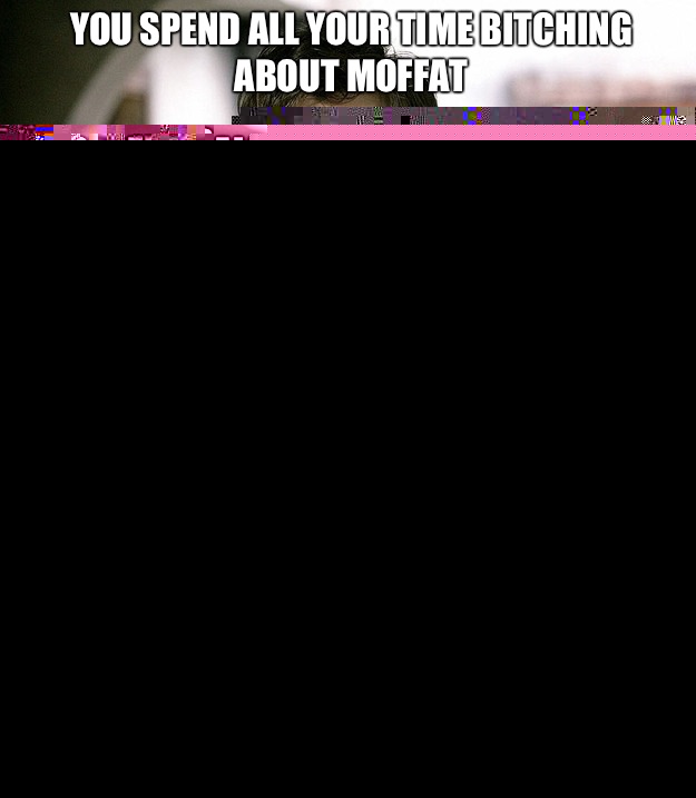 You spend all your time bitching about Moffat  But your favorite Doctor is Eleven, your favorite companions are the Ponds, & you almost never watch RTD or Classic episodes? Sounds legit.   Doctor Who