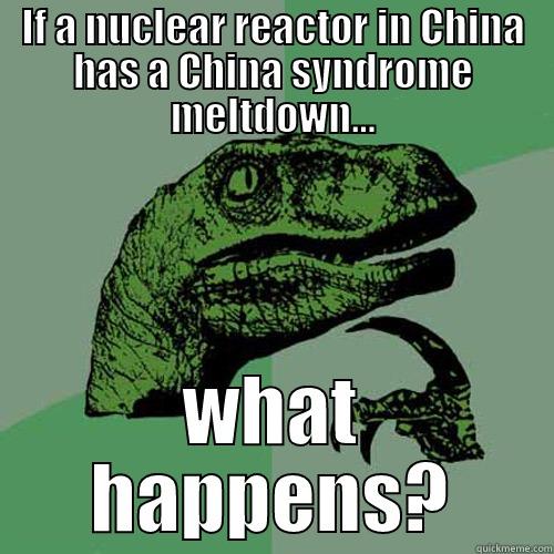 IF A NUCLEAR REACTOR IN CHINA HAS A CHINA SYNDROME MELTDOWN… WHAT HAPPENS? Philosoraptor