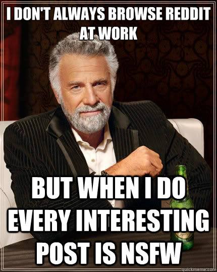 I don't always browse Reddit at work But when I do every interesting post is NSFW  The Most Interesting Man In The World