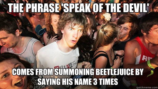 the phrase 'speak of the devil'
 comes from summoning beetlejuice by saying his name 3 times  Sudden Clarity Clarence