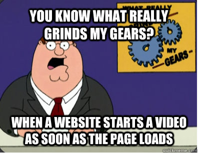 YOU KNOW WHAT REALLY GRINDS MY GEARS? when a website starts a video as soon as the page loads  Grinds my gears