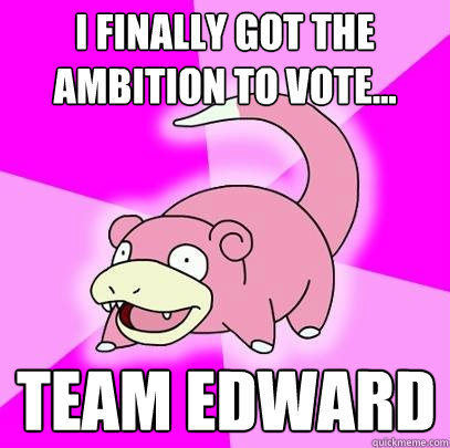 I finally got the ambition to vote... Team Edward  Slowpoke