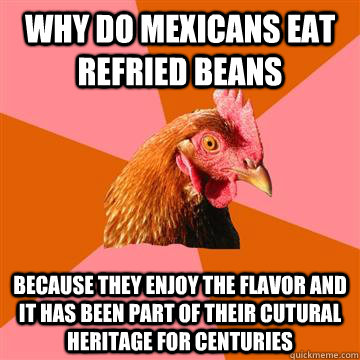 why do mexicans eat refried beans because they enjoy the flavor and it has been part of their cutural heritage for centuries - why do mexicans eat refried beans because they enjoy the flavor and it has been part of their cutural heritage for centuries  Anti-Joke Chicken