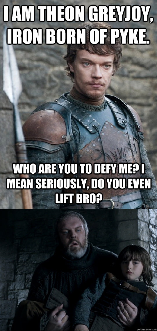 I am Theon Greyjoy, Iron born of pyke. who are you to defy me? i mean seriously, do you even lift bro? - I am Theon Greyjoy, Iron born of pyke. who are you to defy me? i mean seriously, do you even lift bro?  Do you even Hodor