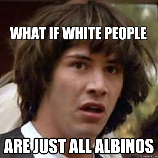 
what if white people are just all albinos  conspiracy keanu