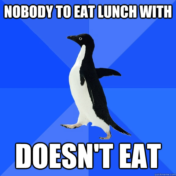 Nobody to eat lunch with Doesn't eat  Socially Awkward Penguin