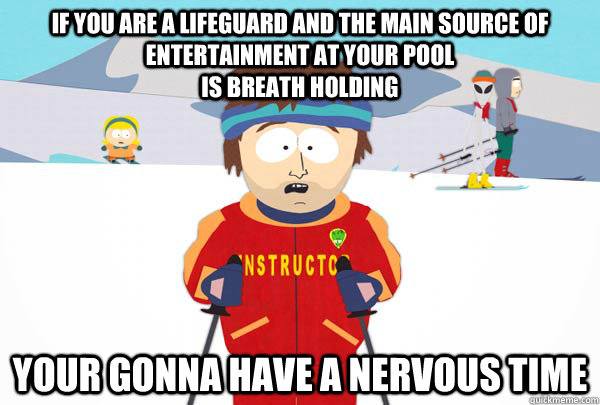 If you are a lifeguard and the main source of entertainment at your pool                                                           is breath holding  Your gonna have a nervous time   Super Cool Ski Instructor