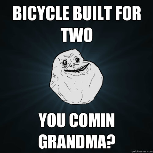 bicycle built for two you comin grandma?  Forever Alone