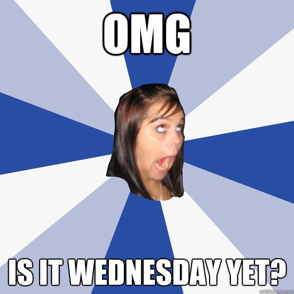 OMG IS IT WEDNESDAY YET?  Annoying Facebook Girl