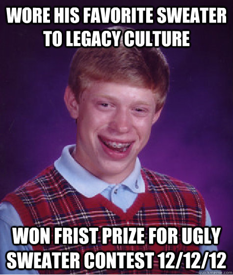 WORE HIS FAVORITE SWEATER TO LEGACY CULTURE  WON FRIST PRIZE FOR UGLY SWEATER CONTEST 12/12/12  Bad Luck Brian