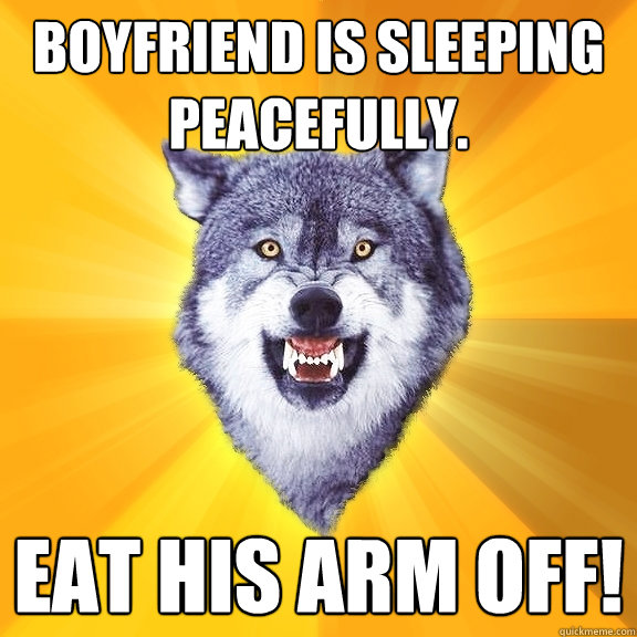 Boyfriend is sleeping peacefully. Eat his arm off!  Courage Wolf