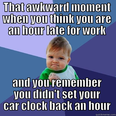 THAT AWKWARD MOMENT WHEN YOU THINK YOU ARE AN HOUR LATE FOR WORK AND YOU REMEMBER YOU DIDN'T SET YOUR CAR CLOCK BACK AN HOUR Success Kid