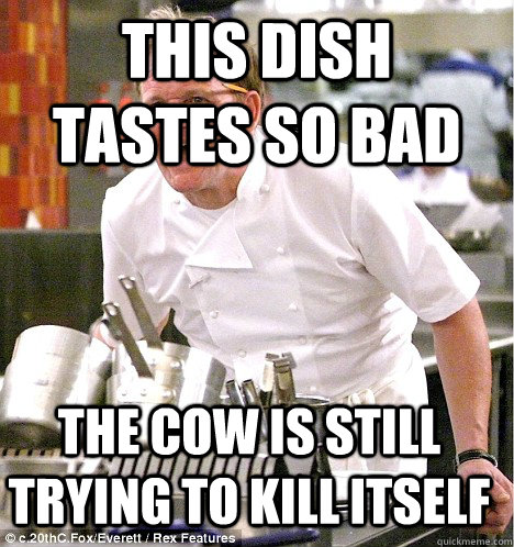 This dish tastes so bad The cow is still trying to kill itself - This dish tastes so bad The cow is still trying to kill itself  gordon ramsay
