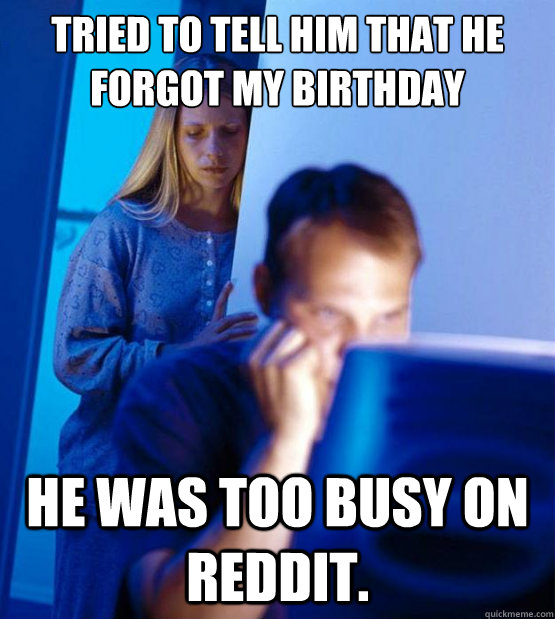 Tried to tell him that he forgot my birthday He was too busy on reddit.  Sexy redditor wife