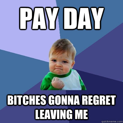 pay day bitches gonna regret leaving me  Success Kid