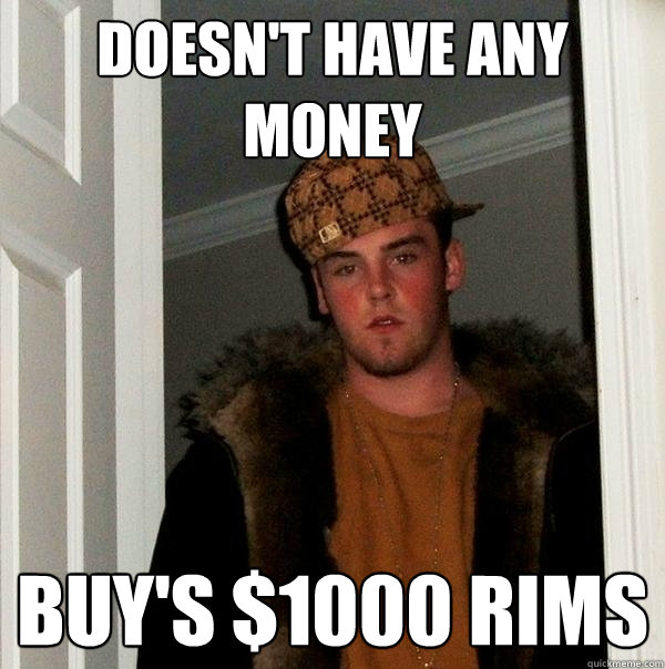 Doesn't have any money Buy's $1000 rims  Scumbag Steve