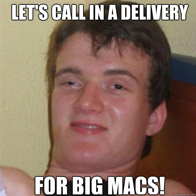 Let's call in a delivery for big macs!  Stoned Guy