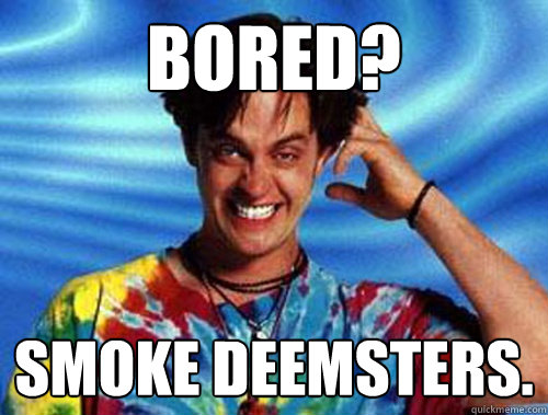 Bored? Smoke deemsters. 
  Introducing Stoner Ent