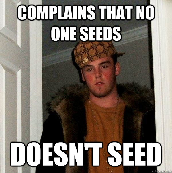 Complains that no one seeds doesn't seed - Complains that no one seeds doesn't seed  Scumbag Steve