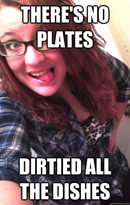 THERE's no plates Dirtied all the dishes - THERE's no plates Dirtied all the dishes  Stupid girl