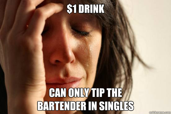 $1 drink Can only tip the
bartender in singles  First World Problems