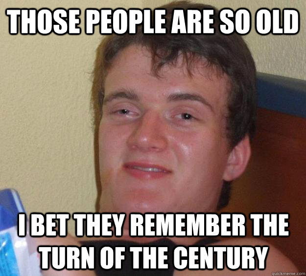 Those people are so old I bet they remember the turn of the century - Those people are so old I bet they remember the turn of the century  10 Guy