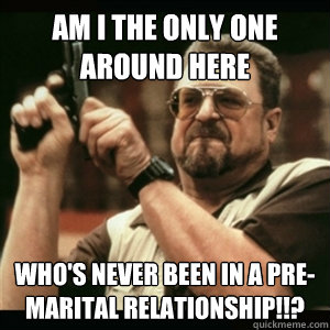 Am i the only one around here Who's never been in a pre-marital relationship!!? - Am i the only one around here Who's never been in a pre-marital relationship!!?  Am I The Only One Round Here