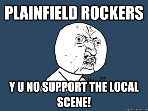 Plainfield Rockers y u no support the local scene!  Y U No