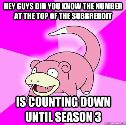hey guys did you know the number at the top of the subbreddit is counting down until season 3  Slowpoke