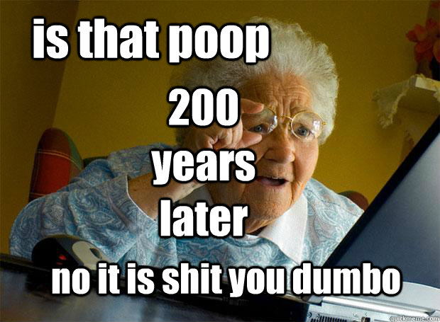 is that poop no it is shit you dumbo 200 years later  Grandma finds the Internet