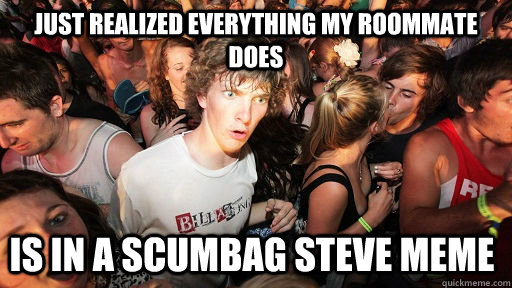 Just Realized everything my roommate does is in a scumbag steve meme  Sudden Clarity Clarence