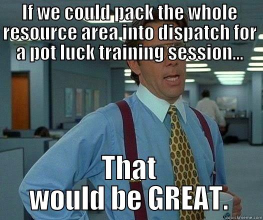IF WE COULD PACK THE WHOLE RESOURCE AREA INTO DISPATCH FOR A POT LUCK TRAINING SESSION... THAT WOULD BE GREAT. Office Space Lumbergh