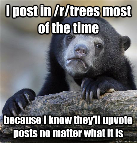 I post in /r/trees most of the time because I know they'll upvote posts no matter what it is  Confession Bear