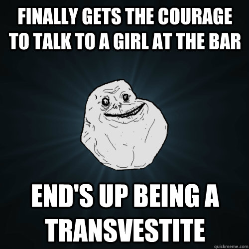 Finally gets the courage to talk to a girl at the bar end's up being a transvestite  Forever Alone