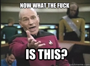 now what the fuck is this?  Annoyed Picard