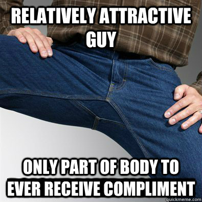 Relatively Attractive Guy Only part of body to ever receive compliment  Good Guy Penis