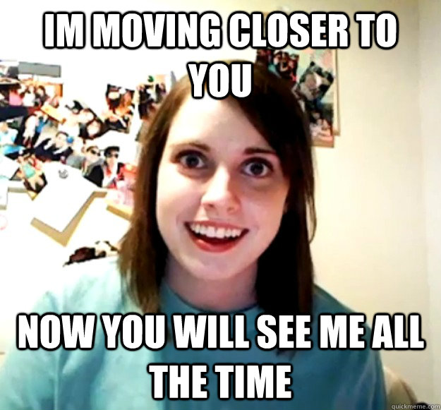 Im moving closer to you Now you will see me all the time  Overly Attached Girlfriend