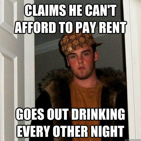 claims he can't afford to pay rent goes out drinking every other night - claims he can't afford to pay rent goes out drinking every other night  Scumbag Steve