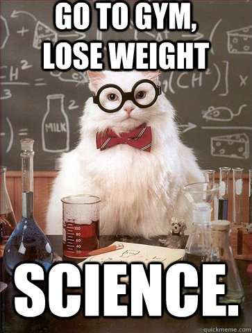 Go to gym, lose weight SCIENCE.  Science Cat
