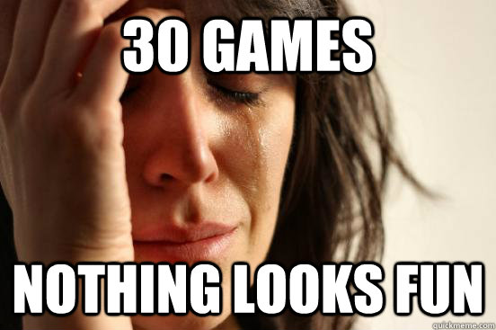 30 games nothing looks fun  First World Problems